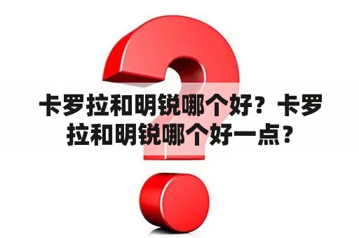 卡罗拉和明锐哪个好？卡罗拉和明锐哪个好一点？