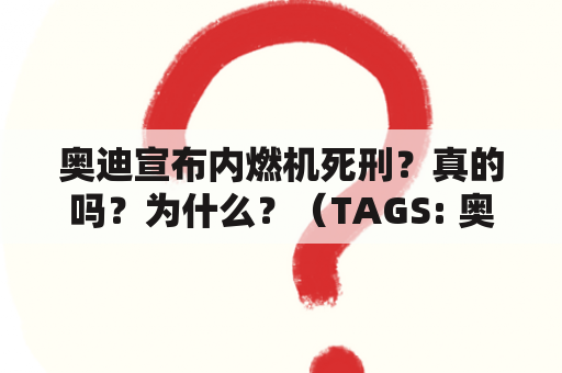 奥迪宣布内燃机死刑？真的吗？为什么？（TAGS: 奥迪, 内燃机, 汽车行业）