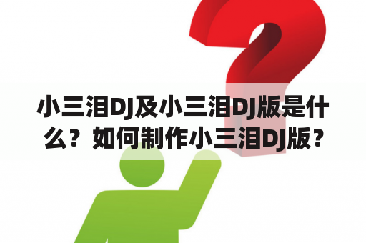 小三泪DJ及小三泪DJ版是什么？如何制作小三泪DJ版？小三泪DJ版有哪些特点？（TAGS: 小三泪DJ, 制作, 特点）