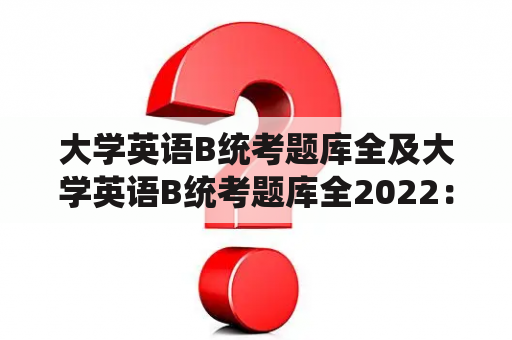 大学英语B统考题库全及大学英语B统考题库全2022：哪里可以找到完整的大学英语B统考题库？如何备考2022年的大学英语B统考？如何利用题库提高英语B统考成绩？