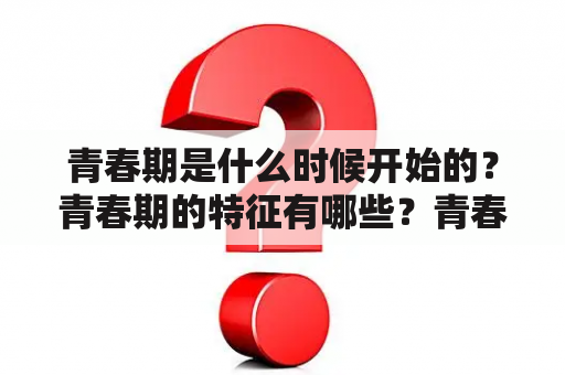 青春期是什么时候开始的？青春期的特征有哪些？青春期的心理和生理变化有哪些？（TAGS: 青春期，生理变化，心理变化）