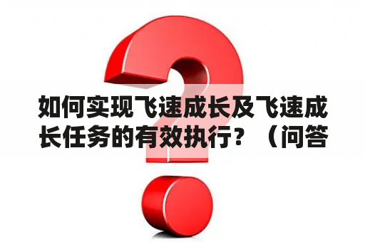 如何实现飞速成长及飞速成长任务的有效执行？（问答形式）