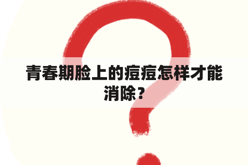 青春期脸上的痘痘怎样才能消除？