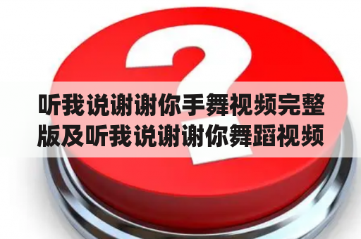 听我说谢谢你手舞视频完整版及听我说谢谢你舞蹈视频完整版，你们有吗？如何找到这些视频？有什么特别之处？[详细回答]