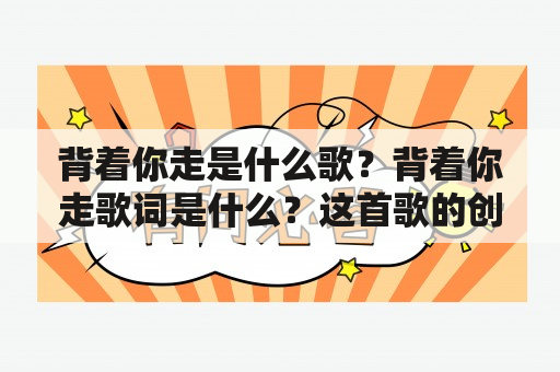 背着你走是什么歌？背着你走歌词是什么？这首歌的创作背景是什么？（TAGS: 背着你走，歌曲，创作背景）