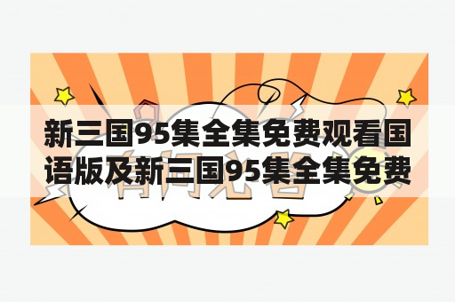 新三国95集全集免费观看国语版及新三国95集全集免费观看国语版策驰：哪里可以免费观看新三国95集全集的国语版？如何使用新三国95集全集免费观看国语版策驰？有哪些相关的标签？