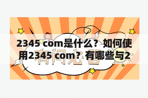 2345 com是什么？如何使用2345 com？有哪些与2345 com相关的注意事项？