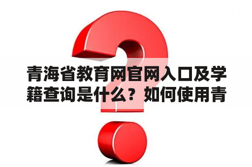 青海省教育网官网入口及学籍查询是什么？如何使用青海省教育网官网入口查询学籍？青海省教育网官网入口学籍查询有哪些功能和服务？（TAGS: 青海省教育网官网入口，学籍查询，教育服务）