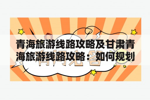 青海旅游线路攻略及甘肃青海旅游线路攻略：如何规划一次完美的青海旅行？