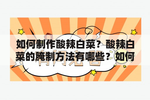 如何制作酸辣白菜？酸辣白菜的腌制方法有哪些？如何制作酸辣白菜的腌制方法视频？（600字）