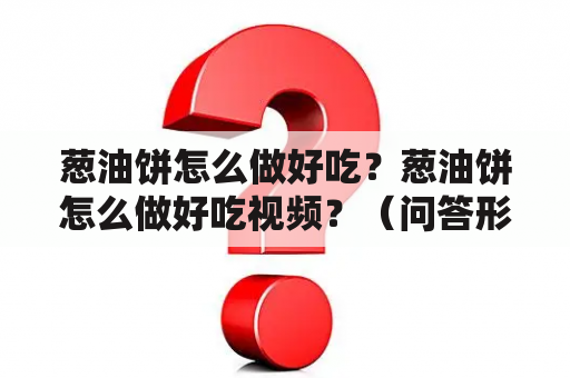 葱油饼怎么做好吃？葱油饼怎么做好吃视频？（问答形式）