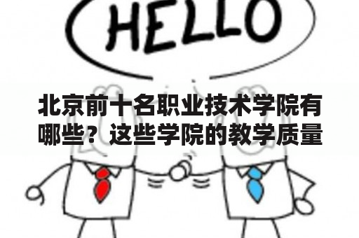 北京前十名职业技术学院有哪些？这些学院的教学质量如何？就业情况如何？校园环境如何？（600字）