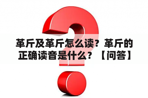 革斤及革斤怎么读？革斤的正确读音是什么？【问答】