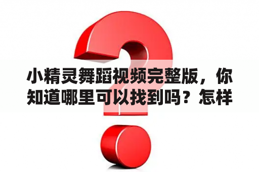 小精灵舞蹈视频完整版，你知道哪里可以找到吗？怎样学习小精灵舞蹈？有什么小精灵舞蹈的特点？（TAGS: 小精灵舞蹈，舞蹈视频，学习舞蹈）