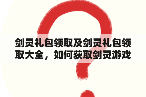 剑灵礼包领取及剑灵礼包领取大全，如何获取剑灵游戏中的各种礼包？（问答）