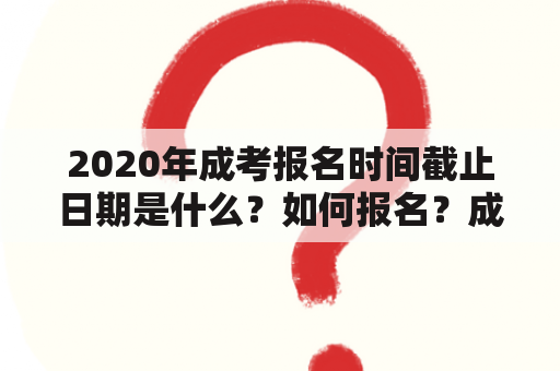 2020年成考报名时间截止日期是什么？如何报名？成考报名需要准备哪些材料？（成考，报名时间，材料准备）