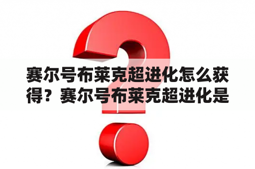 赛尔号布莱克超进化怎么获得？赛尔号布莱克超进化是如何进行的？赛尔号布莱克超进化有哪些特点？（TAGS: 赛尔号, 布莱克超进化, 游戏）