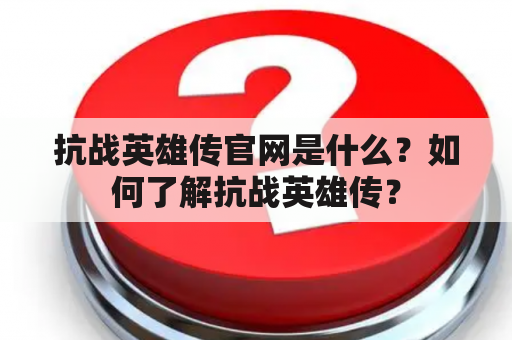 抗战英雄传官网是什么？如何了解抗战英雄传？