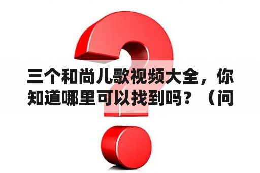 三个和尚儿歌视频大全，你知道哪里可以找到吗？（问答形式）