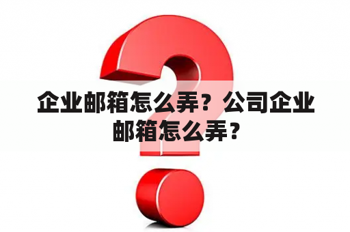 企业邮箱怎么弄？公司企业邮箱怎么弄？