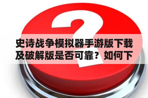 史诗战争模拟器手游版下载及破解版是否可靠？如何下载？有哪些特点和玩法？（TAGS: 史诗战争模拟器, 手游版下载, 破解版）