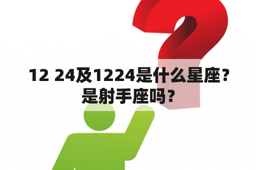 12 24及1224是什么星座？是射手座吗？