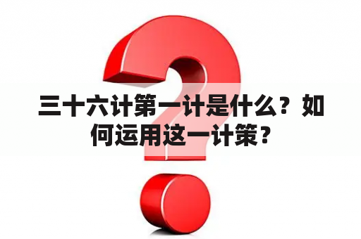 三十六计第一计是什么？如何运用这一计策？