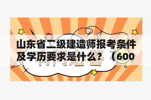 山东省二级建造师报考条件及学历要求是什么？（600字）