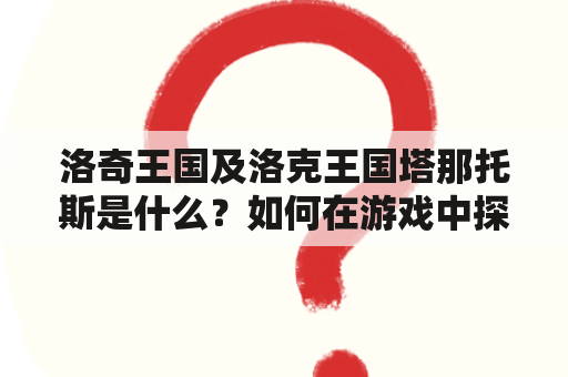 洛奇王国及洛克王国塔那托斯是什么？如何在游戏中探索塔那托斯？有哪些值得注意的内容和活动？