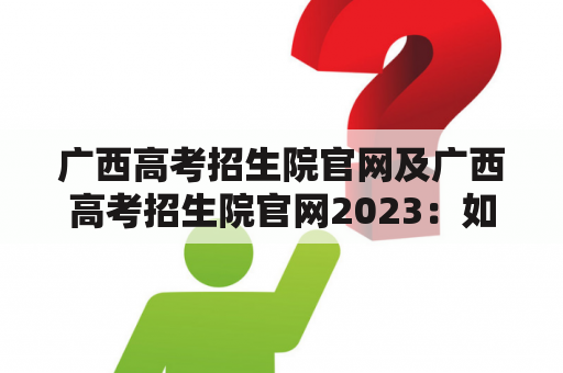 广西高考招生院官网及广西高考招生院官网2023：如何查询广西高考招生院官网？广西高考招生院官网2023有哪些信息？如何获取广西高考招生院官网2023的最新动态？