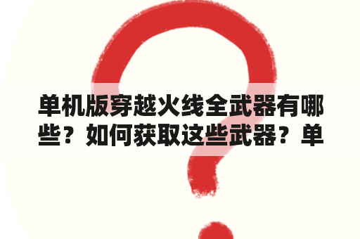 单机版穿越火线全武器有哪些？如何获取这些武器？单机版穿越火线全武器的特点是什么？（TAGS: 单机版穿越火线, 全武器, 特点）