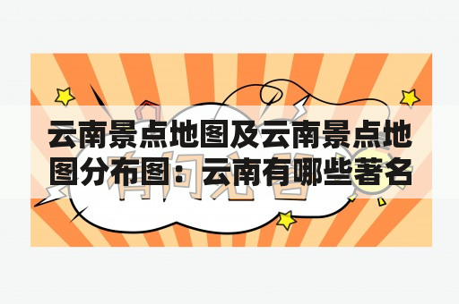 云南景点地图及云南景点地图分布图：云南有哪些著名景点？这些景点分布在云南的哪些地区？如何获取云南景点地图及云南景点地图分布图？