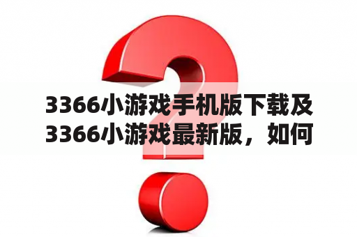 3366小游戏手机版下载及3366小游戏最新版，如何获取？有哪些特色游戏？怎样保证游戏的安全性？（600字）