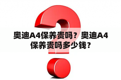 奥迪A4保养贵吗？奥迪A4保养贵吗多少钱？