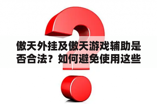 傲天外挂及傲天游戏辅助是否合法？如何避免使用这些软件？傲天游戏公司对此有何态度？