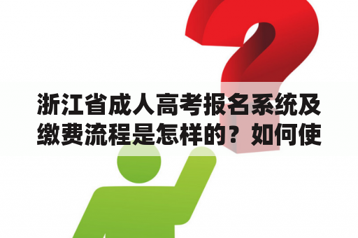 浙江省成人高考报名系统及缴费流程是怎样的？如何使用该系统进行报名和缴费？有哪些需要注意的事项？