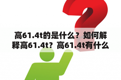 高61.4t的是什么？如何解释高61.4t？高61.4t有什么特点？