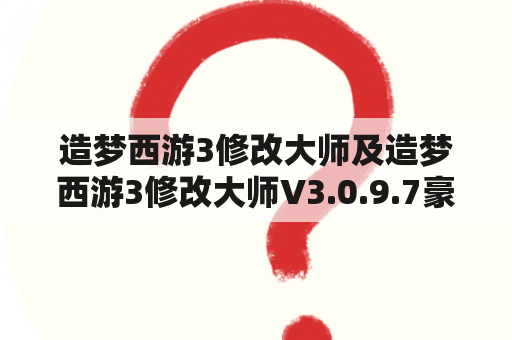 造梦西游3修改大师及造梦西游3修改大师V3.0.9.7豪华版——如何使用和获取？（详细教程）