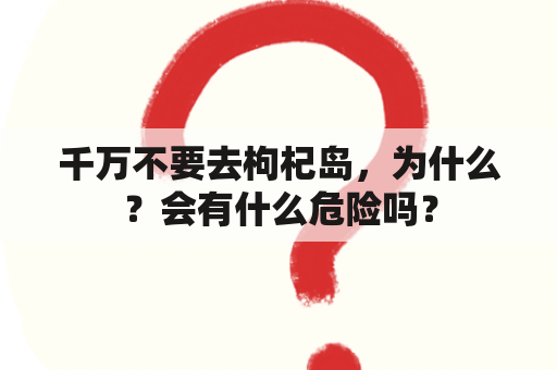 千万不要去枸杞岛，为什么？会有什么危险吗？