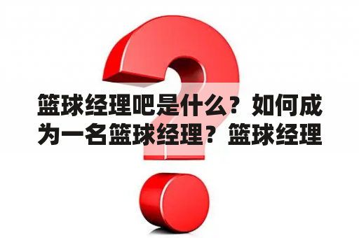 篮球经理吧是什么？如何成为一名篮球经理？篮球经理吧的功能有哪些？