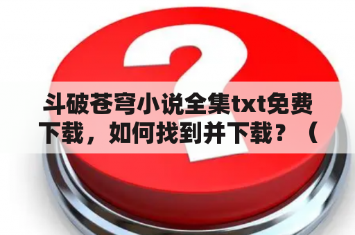 斗破苍穹小说全集txt免费下载，如何找到并下载？（详细回答）