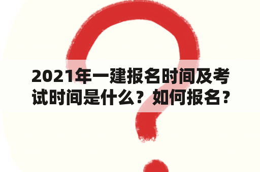 2021年一建报名时间及考试时间是什么？如何报名？需要注意哪些事项？