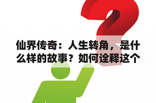 仙界传奇：人生转角，是什么样的故事？如何诠释这个题材？仙界传奇，人生转角，你是否听说过？（TAGS: 仙界传奇，人生转角，故事诠释）