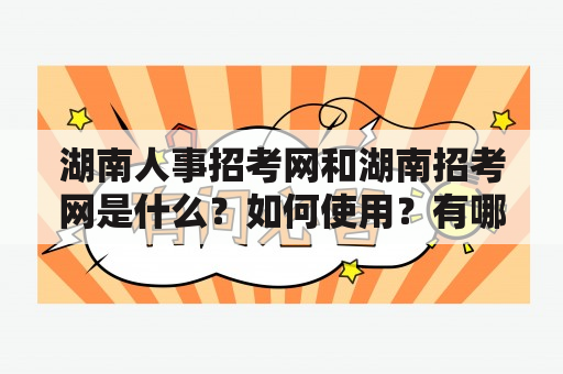 湖南人事招考网和湖南招考网是什么？如何使用？有哪些功能和特点？（湖南人事招考网，湖南招考网，招考信息）