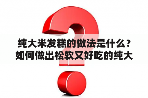 纯大米发糕的做法是什么？如何做出松软又好吃的纯大米发糕？