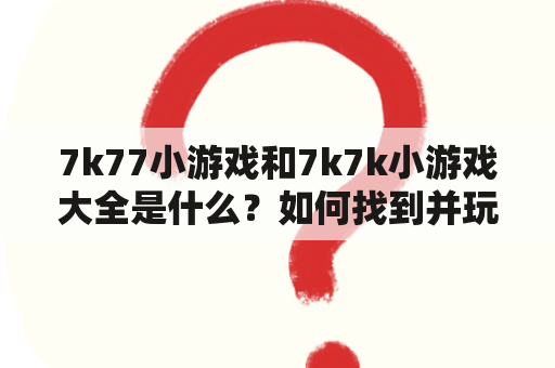 7k77小游戏和7k7k小游戏大全是什么？如何找到并玩这些游戏？有哪些热门的7k77小游戏和7k7k小游戏？