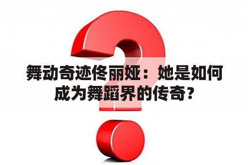 舞动奇迹佟丽娅：她是如何成为舞蹈界的传奇？