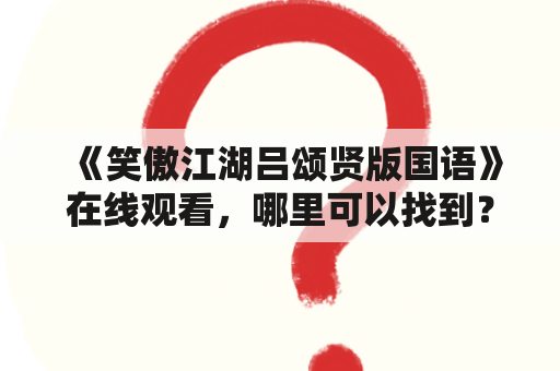 《笑傲江湖吕颂贤版国语》在线观看，哪里可以找到？吕颂贤版国语是什么意思？为什么这个版本备受关注？（TAGS：笑傲江湖，吕颂贤版，国语）