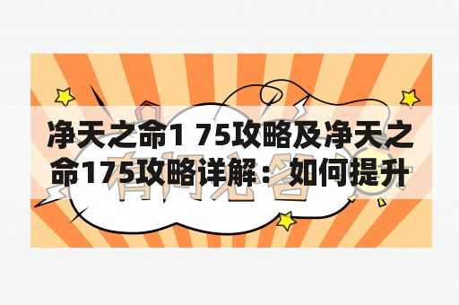 净天之命1 75攻略及净天之命175攻略详解：如何提升实力并顺利通关？