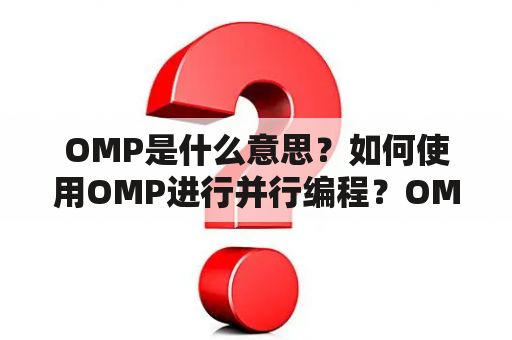 OMP是什么意思？如何使用OMP进行并行编程？OMP的优势有哪些？